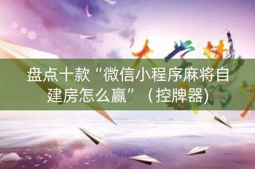 盘点十款“微信小程序麻将自建房怎么赢”（控牌器)