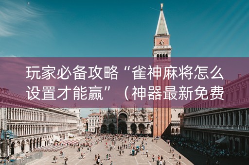 玩家必备攻略“雀神麻将怎么设置才能赢”（神器最新免费)