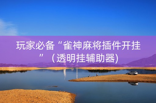 玩家必备“雀神麻将插件开挂”（透明挂辅助器)
