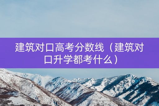建筑对口高考分数线（建筑对口升学都考什么）