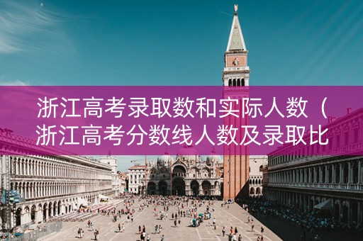 浙江高考录取数和实际人数（浙江高考分数线人数及录取比例）