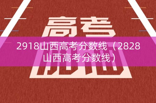 2918山西高考分数线（2828山西高考分数线）