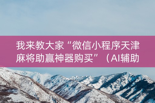 我来教大家“微信小程序天津麻将助赢神器购买”（AI辅助胡牌规则)