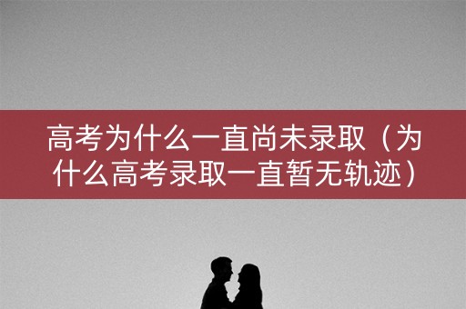 高考为什么一直尚未录取（为什么高考录取一直暂无轨迹）