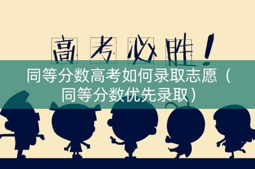 同等分数高考如何录取志愿（同等分数优先录取）