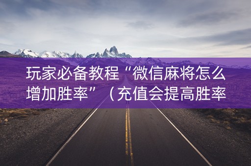 玩家必备教程“微信麻将怎么增加胜率”（充值会提高胜率么)