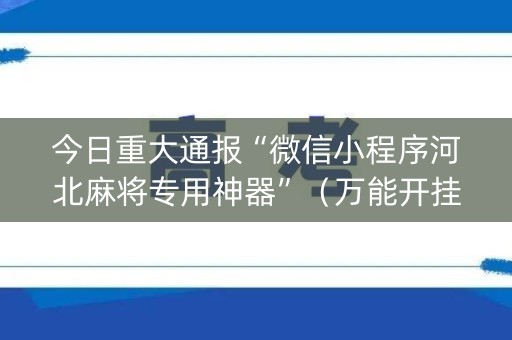 今日重大通报“微信小程序河北麻将专用神器”（万能开挂器)