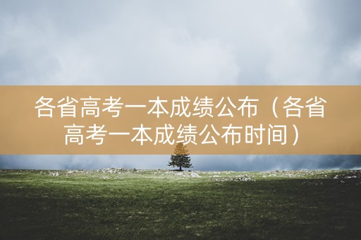 各省高考一本成绩公布（各省高考一本成绩公布时间）