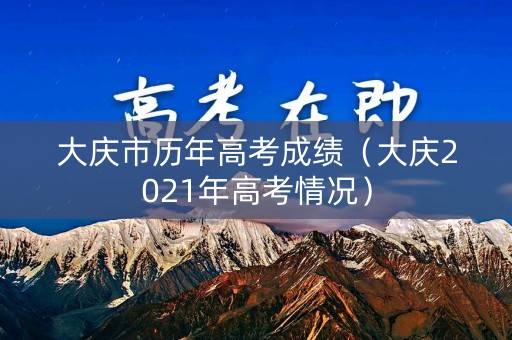 大庆市历年高考成绩（大庆2021年高考情况）