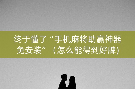 终于懂了“手机麻将助赢神器免安装”（怎么能得到好牌)