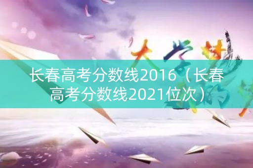 长春高考分数线2016（长春高考分数线2021位次）