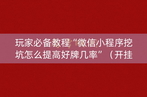 玩家必备教程“微信小程序挖坑怎么提高好牌几率”（开挂辅助插件)