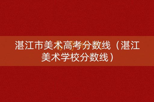 湛江市美术高考分数线（湛江美术学校分数线）