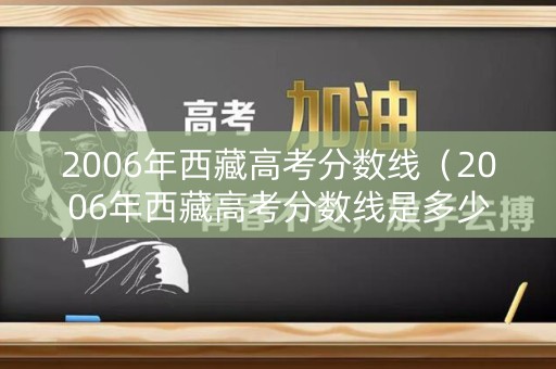 2006年西藏高考分数线（2006年西藏高考分数线是多少）
