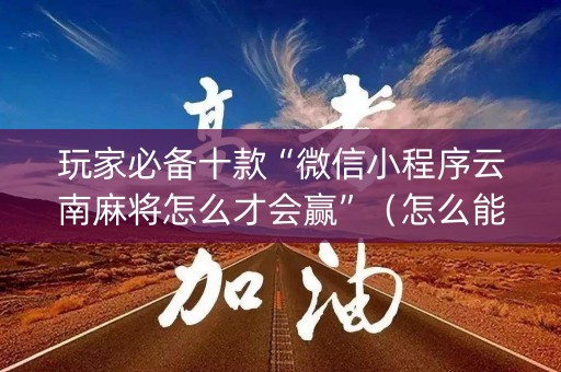 玩家必备十款“微信小程序云南麻将怎么才会赢”（怎么能得到好牌)