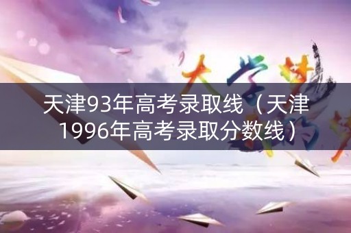 天津93年高考录取线（天津1996年高考录取分数线）