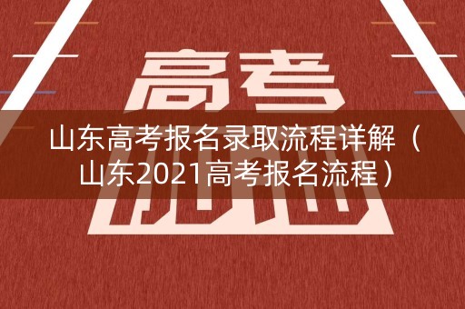 山东高考报名录取流程详解（山东2021高考报名流程）
