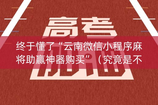 终于懂了“云南微信小程序麻将助赢神器购买”（究竟是不是有挂)