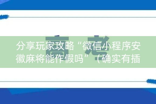 分享玩家攻略“微信小程序安徽麻将能作假吗”（确实有插件吗)
