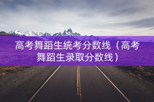 高考舞蹈生统考分数线（高考舞蹈生录取分数线）