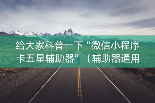 给大家科普一下“微信小程序卡五星辅助器”（辅助器通用版)