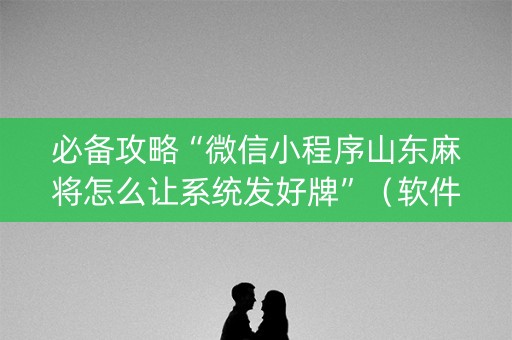 必备攻略“微信小程序山东麻将怎么让系统发好牌”（软件出售)