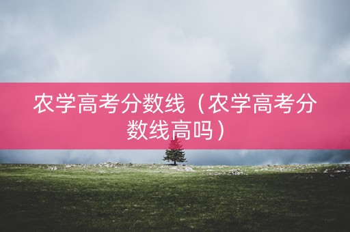 农学高考分数线（农学高考分数线高吗）