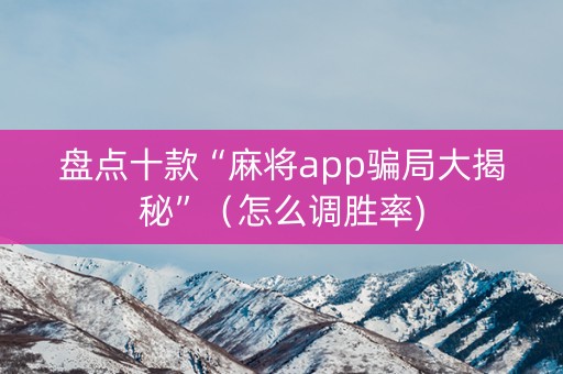 盘点十款“麻将app骗局大揭秘”（怎么调胜率)
