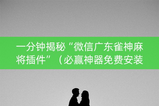 一分钟揭秘“微信广东雀神麻将插件”（必赢神器免费安装)