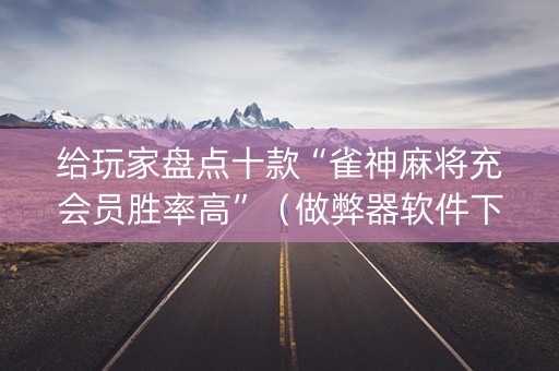 给玩家盘点十款“雀神麻将充会员胜率高”（做弊器软件下载)