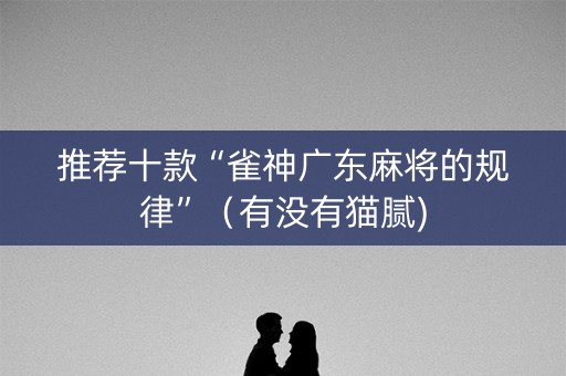 推荐十款“雀神广东麻将的规律”（有没有猫腻)