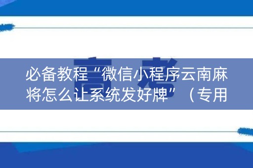 必备教程“微信小程序云南麻将怎么让系统发好牌”（专用神器下载)
