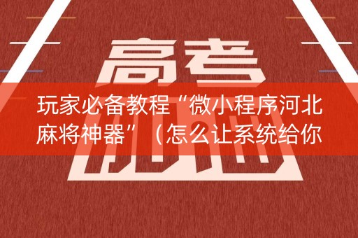 玩家必备教程“微小程序河北麻将神器”（怎么让系统给你发好牌)