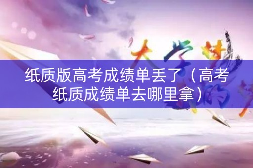 纸质版高考成绩单丢了（高考纸质成绩单去哪里拿）