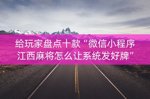 给玩家盘点十款“微信小程序江西麻将怎么让系统发好牌”（专用神器)
