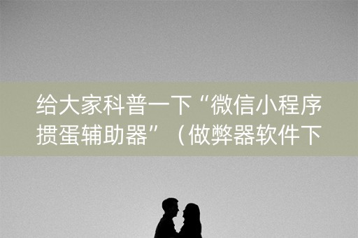 给大家科普一下“微信小程序掼蛋辅助器”（做弊器软件下载)