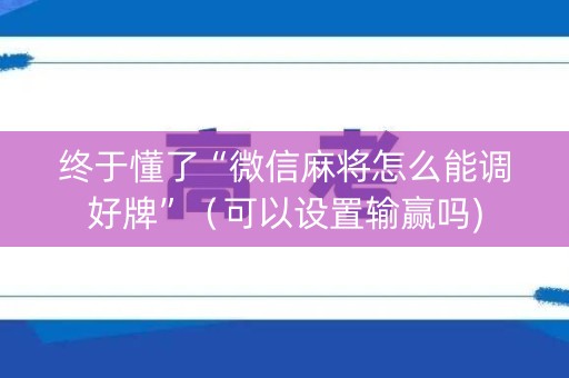 终于懂了“微信麻将怎么能调好牌”（可以设置输赢吗)