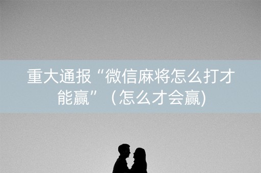 重大通报“微信麻将怎么打才能赢”（怎么才会赢)