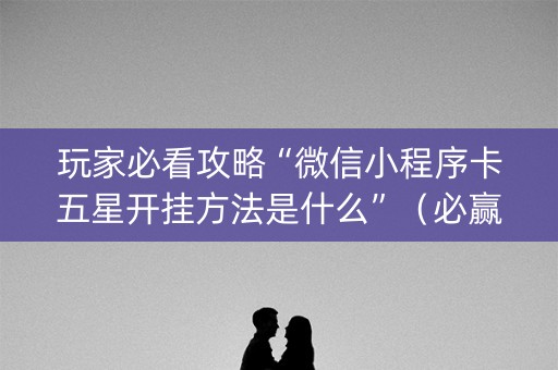玩家必看攻略“微信小程序卡五星开挂方法是什么”（必赢神器免费安装)