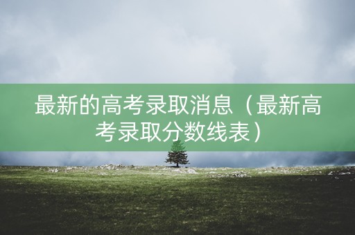 最新的高考录取消息（最新高考录取分数线表）