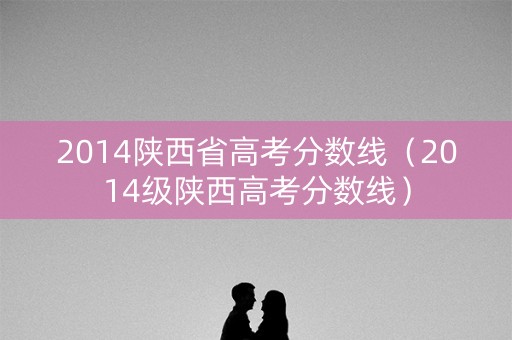 2014陕西省高考分数线（2014级陕西高考分数线）