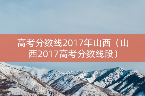 高考分数线2017年山西（山西2017高考分数线段）