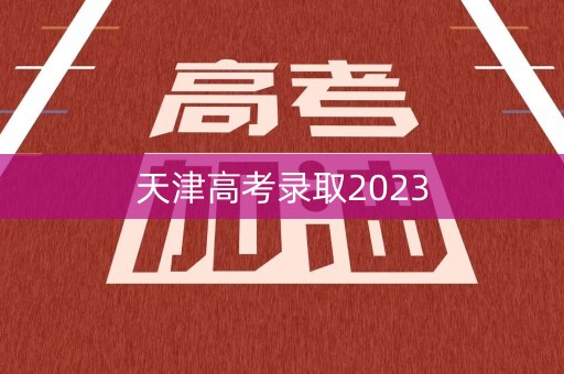 天津高考录取2023 天津高考录取2023