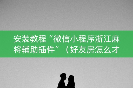 安装教程“微信小程序浙江麻将辅助插件”（好友房怎么才能赢)