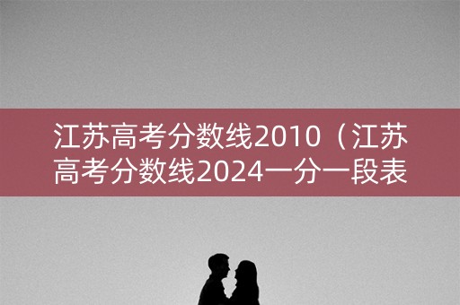 江苏高考分数线2010（江苏高考分数线2024一分一段表）