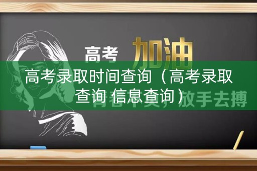 高考录取时间查询（高考录取查询 信息查询）