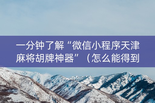 一分钟了解“微信小程序天津麻将胡牌神器”（怎么能得到好牌)