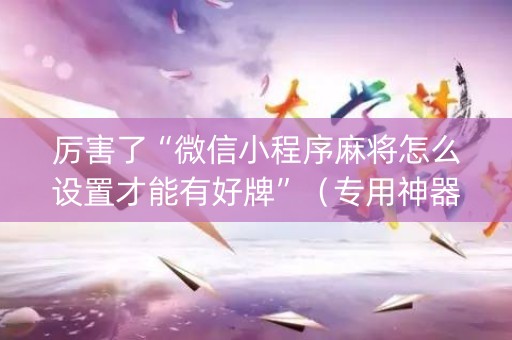 厉害了“微信小程序麻将怎么设置才能有好牌”（专用神器下载)