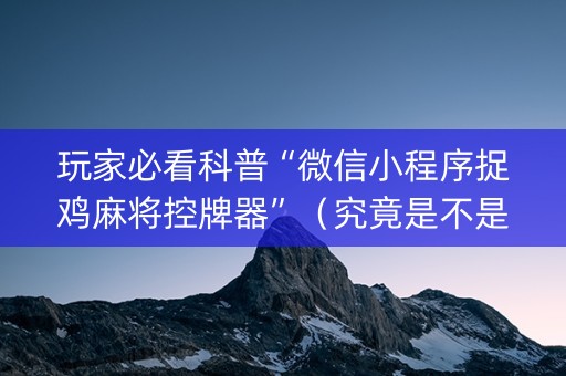 玩家必看科普“微信小程序捉鸡麻将控牌器”（究竟是不是有挂)