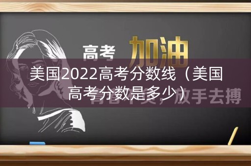美国2022高考分数线（美国高考分数是多少）